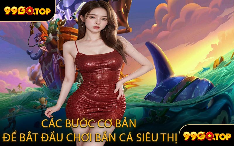 Các Bước Cơ Bản Để Bắt Đầu Chơi Bắn Cá Siêu Thị