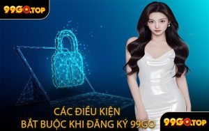 Các Điều Kiện Bắt Buộc Khi Đăng Ký 99GO