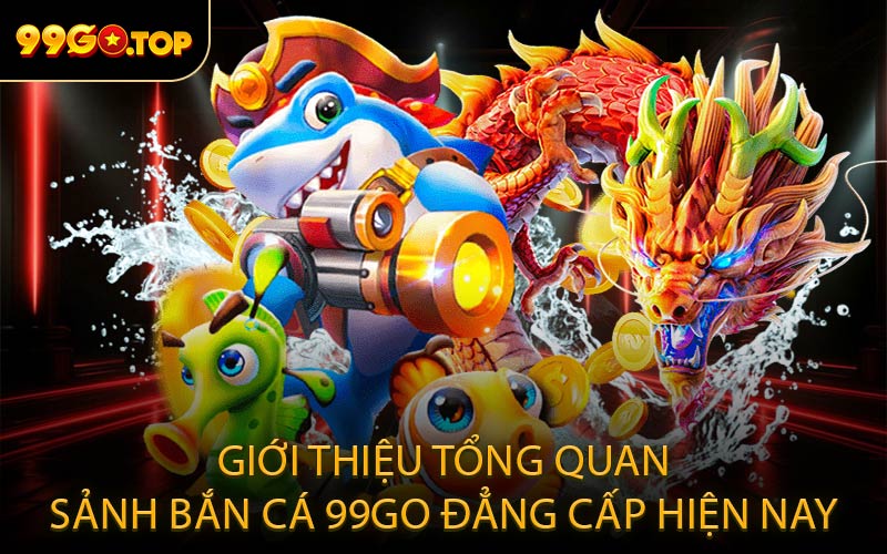 Giới thiệu tổng quan sảnh bắn cá 99GO đẳng cấp hiện nay