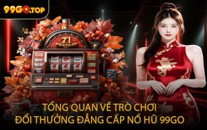 Tổng quan về trò chơi đổi thưởng đẳng cấp nổ hũ 99GO